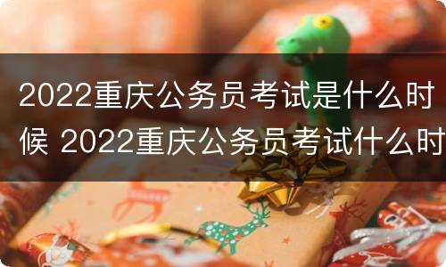 2022重庆公务员考试是什么时候 2022重庆公务员考试什么时候报名