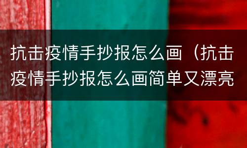 抗击疫情手抄报怎么画（抗击疫情手抄报怎么画简单又漂亮）