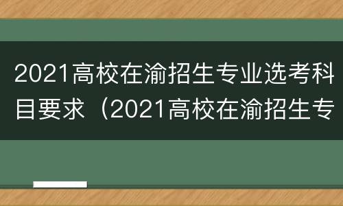 2021高校在渝招生专业选考科目要求（2021高校在渝招生专业选考科目要求多少分）
