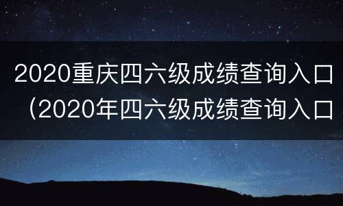 2020重庆四六级成绩查询入口（2020年四六级成绩查询入口）