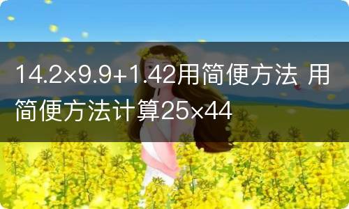 14.2×9.9+1.42用简便方法 用简便方法计算25×44