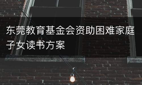 东莞教育基金会资助困难家庭子女读书方案