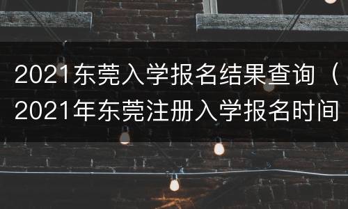 2021东莞入学报名结果查询（2021年东莞注册入学报名时间）