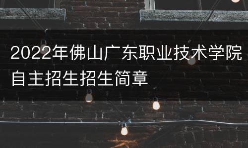 2022年佛山广东职业技术学院自主招生招生简章