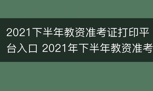 2021下半年教资准考证打印平台入口 2021年下半年教资准考证打印入口