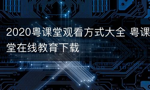 2020粤课堂观看方式大全 粤课堂在线教育下载