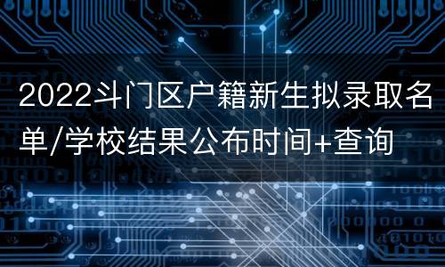 2022斗门区户籍新生拟录取名单/学校结果公布时间+查询