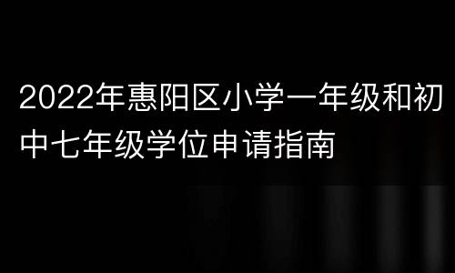 2022年惠阳区小学一年级和初中七年级学位申请指南