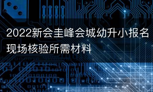 2022新会圭峰会城幼升小报名现场核验所需材料