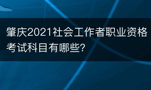 肇庆2021社会工作者职业资格考试科目有哪些？