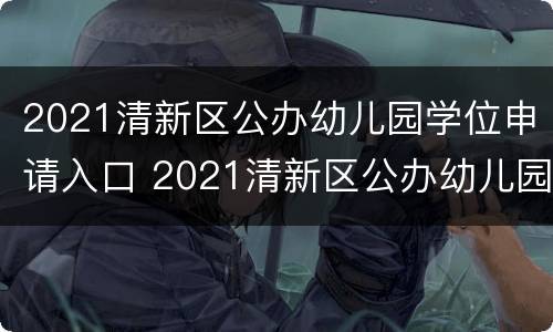 2021清新区公办幼儿园学位申请入口 2021清新区公办幼儿园学位申请入口在哪里