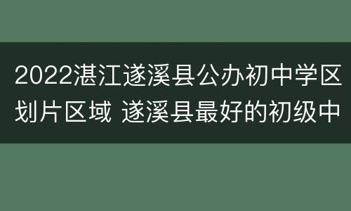2022湛江遂溪县公办初中学区划片区域 遂溪县最好的初级中学