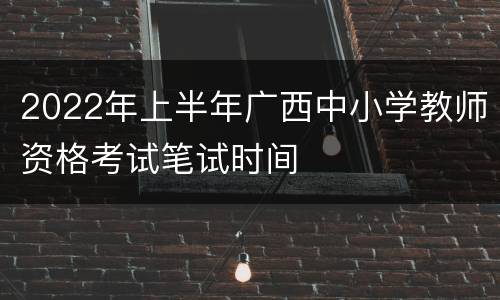 2022年上半年广西中小学教师资格考试笔试时间