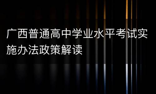 广西普通高中学业水平考试实施办法政策解读