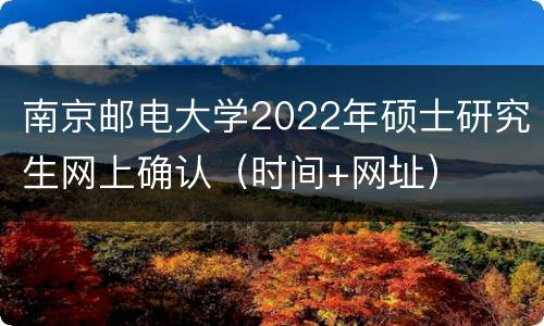 南京邮电大学2022年硕士研究生网上确认（时间+网址）