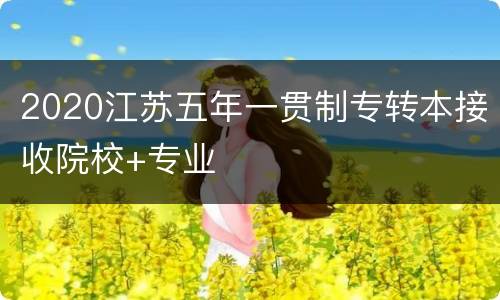 2020江苏五年一贯制专转本接收院校+专业
