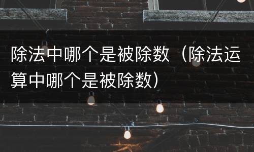 除法中哪个是被除数（除法运算中哪个是被除数）