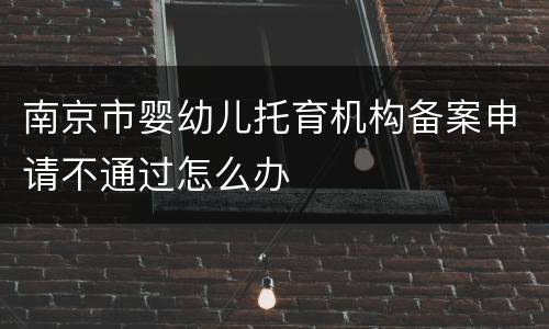 南京市婴幼儿托育机构备案申请不通过怎么办