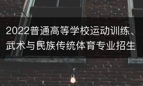 2022普通高等学校运动训练、武术与民族传统体育专业招生院校名单汇总