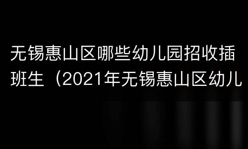 无锡惠山区哪些幼儿园招收插班生（2021年无锡惠山区幼儿园报名时间）
