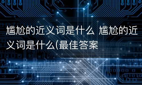 尴尬的近义词是什么 尴尬的近义词是什么(最佳答案