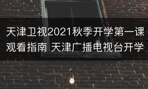 天津卫视2021秋季开学第一课观看指南 天津广播电视台开学第一课2021