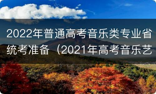 2022年普通高考音乐类专业省统考准备（2021年高考音乐艺考生考什么）