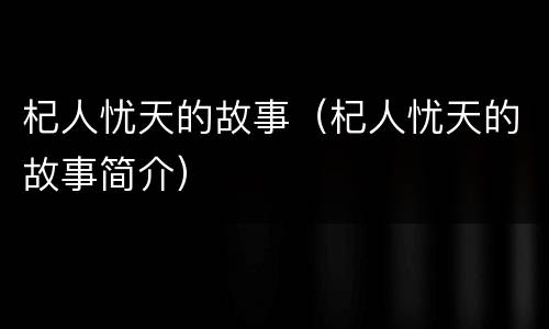 杞人忧天的故事（杞人忧天的故事简介）