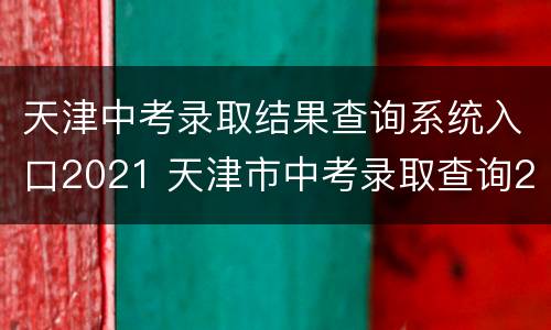 天津中考录取结果查询系统入口2021 天津市中考录取查询2021