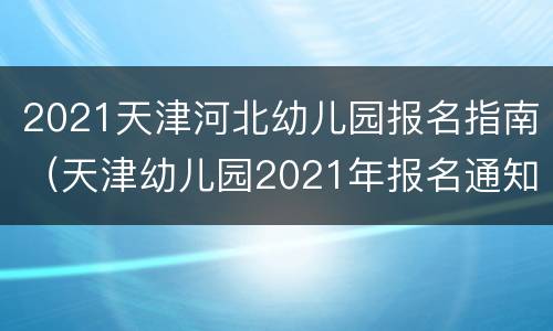 2021天津河北幼儿园报名指南（天津幼儿园2021年报名通知）