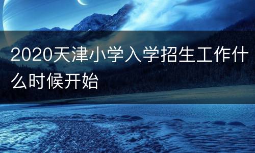 2020天津小学入学招生工作什么时候开始