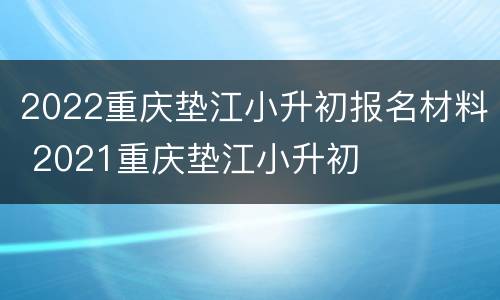 2022重庆垫江小升初报名材料 2021重庆垫江小升初