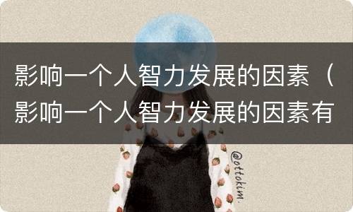 影响一个人智力发展的因素（影响一个人智力发展的因素有哪些）