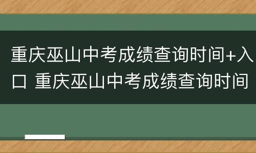 重庆巫山中考成绩查询时间+入口 重庆巫山中考成绩查询时间 入口官网