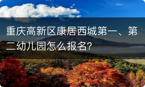 重庆高新区康居西城第一、第二幼儿园怎么报名？