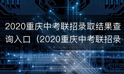 2020重庆中考联招录取结果查询入口（2020重庆中考联招录取结果查询入口在哪里）