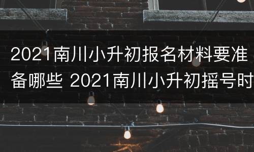 2021南川小升初报名材料要准备哪些 2021南川小升初摇号时间