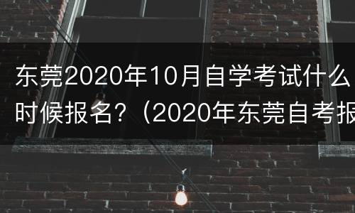 东莞2020年10月自学考试什么时候报名?（2020年东莞自考报名点）