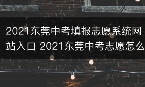 2021东莞中考填报志愿系统网站入口 2021东莞中考志愿怎么填