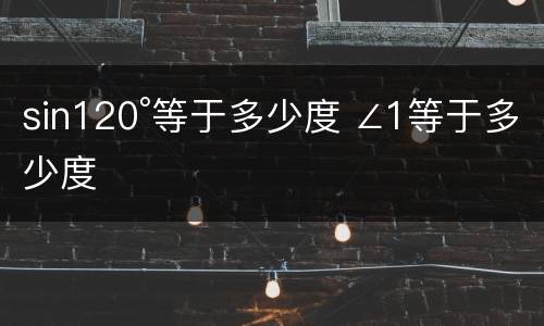 sin120°等于多少度 ∠1等于多少度