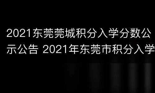 2021东莞莞城积分入学分数公示公告 2021年东莞市积分入学条件