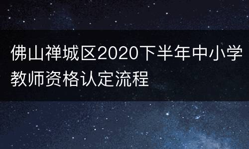 佛山禅城区2020下半年中小学教师资格认定流程