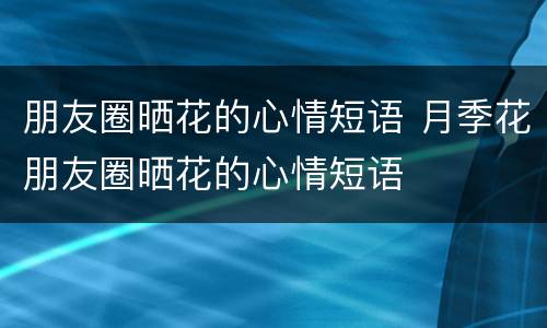 朋友圈晒花的心情短语 月季花朋友圈晒花的心情短语