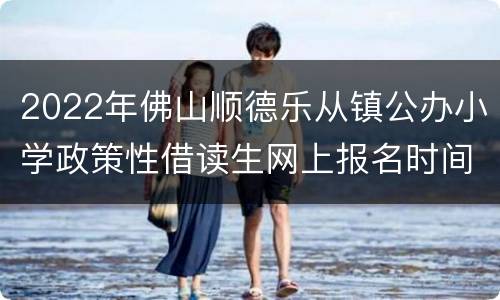 2022年佛山顺德乐从镇公办小学政策性借读生网上报名时间
