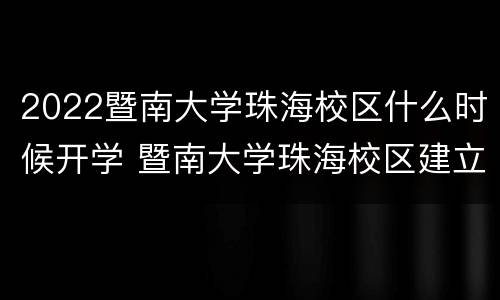 2022暨南大学珠海校区什么时候开学 暨南大学珠海校区建立时间