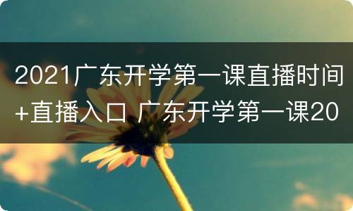 2021广东开学第一课直播时间+直播入口 广东开学第一课2021直播回放