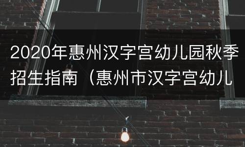 2020年惠州汉字宫幼儿园秋季招生指南（惠州市汉字宫幼儿园）
