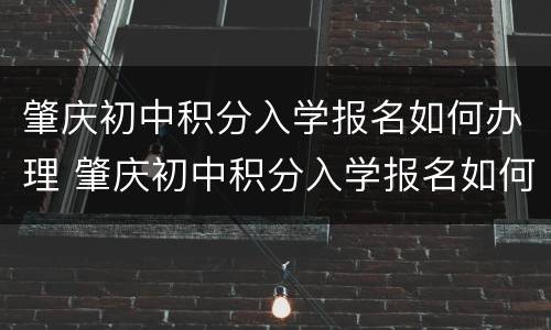 肇庆初中积分入学报名如何办理 肇庆初中积分入学报名如何办理流程