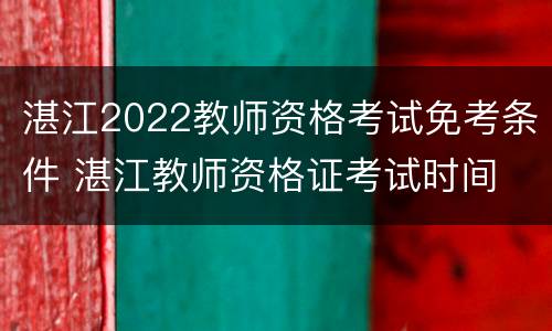湛江2022教师资格考试免考条件 湛江教师资格证考试时间