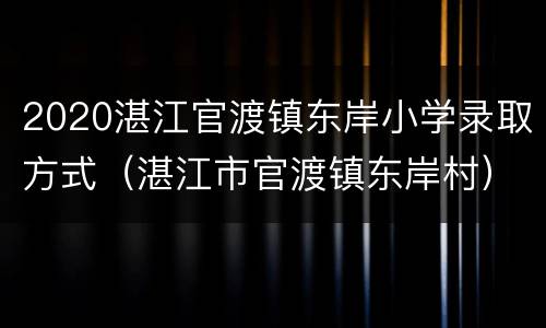 2020湛江官渡镇东岸小学录取方式（湛江市官渡镇东岸村）